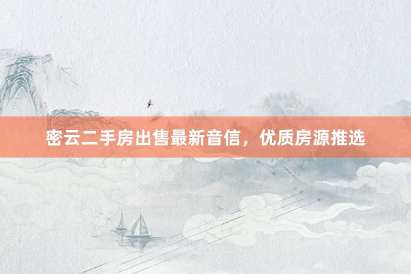 密云二手房出售最新音信，优质房源推选