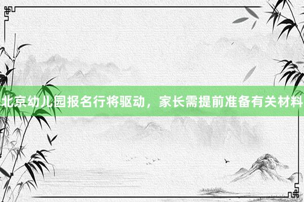 北京幼儿园报名行将驱动，家长需提前准备有关材料