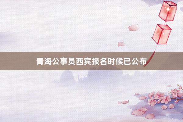 青海公事员西宾报名时候已公布