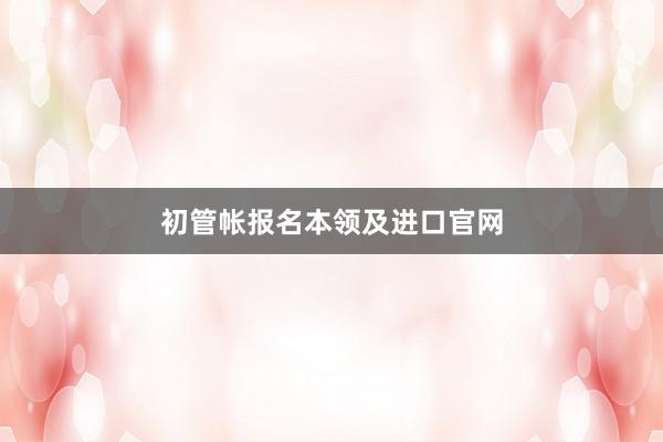 初管帐报名本领及进口官网