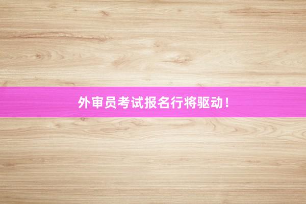 外审员考试报名行将驱动！