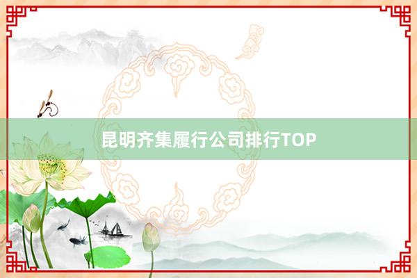 昆明齐集履行公司排行TOP