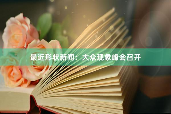最近形状新闻：大众现象峰会召开