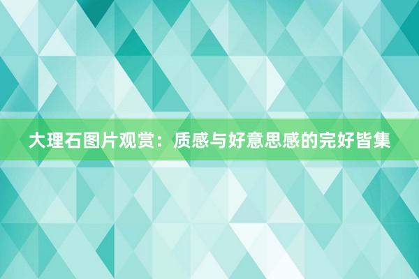 大理石图片观赏：质感与好意思感的完好皆集