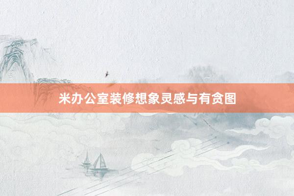 米办公室装修想象灵感与有贪图
