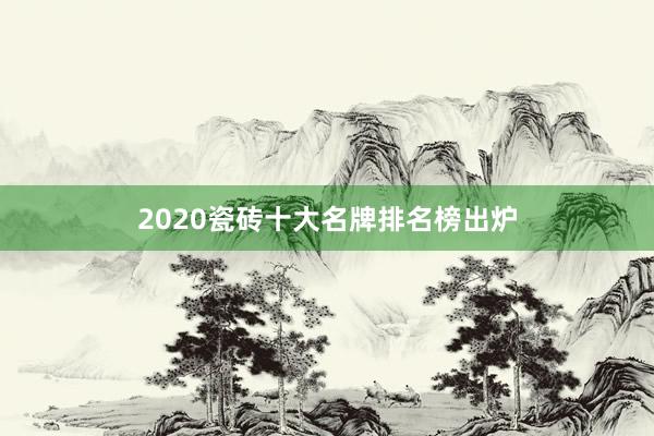 2020瓷砖十大名牌排名榜出炉