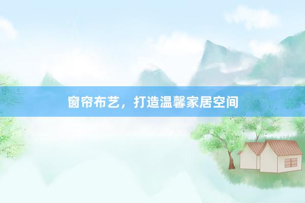 窗帘布艺，打造温馨家居空间