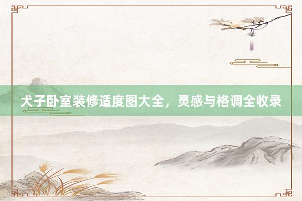 犬子卧室装修适度图大全，灵感与格调全收录