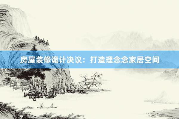 房屋装修诡计决议：打造理念念家居空间