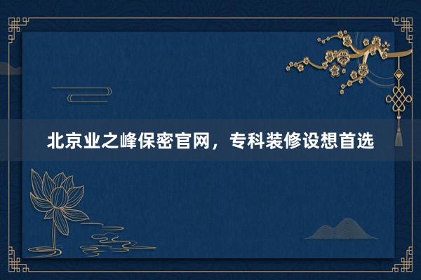 北京业之峰保密官网，专科装修设想首选