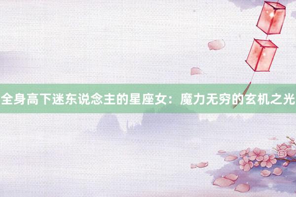 全身高下迷东说念主的星座女：魔力无穷的玄机之光