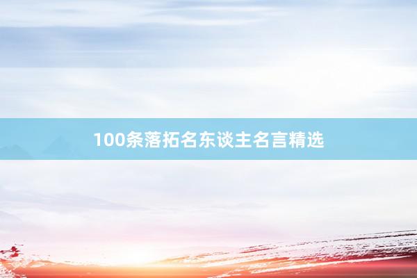 100条落拓名东谈主名言精选
