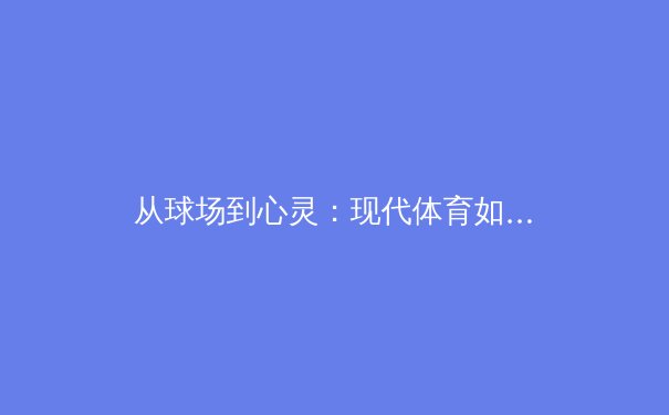 从球场到心灵：现代体育如何重塑社会包容性与个体认同 - 2