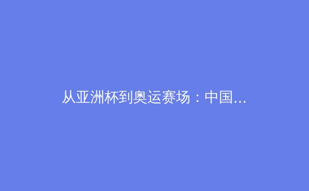 从亚洲杯到奥运赛场：中国女篮崛起背后的体育社会学观察 - 4