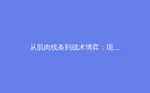 从肌肉线条到战术博弈：现代体育竞技中的身体与技术革命 - 3